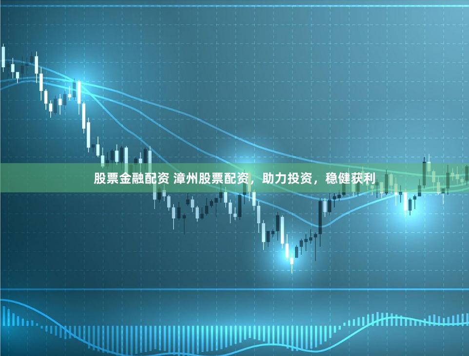 股票金融配资 漳州股票配资，助力投资，稳健获利