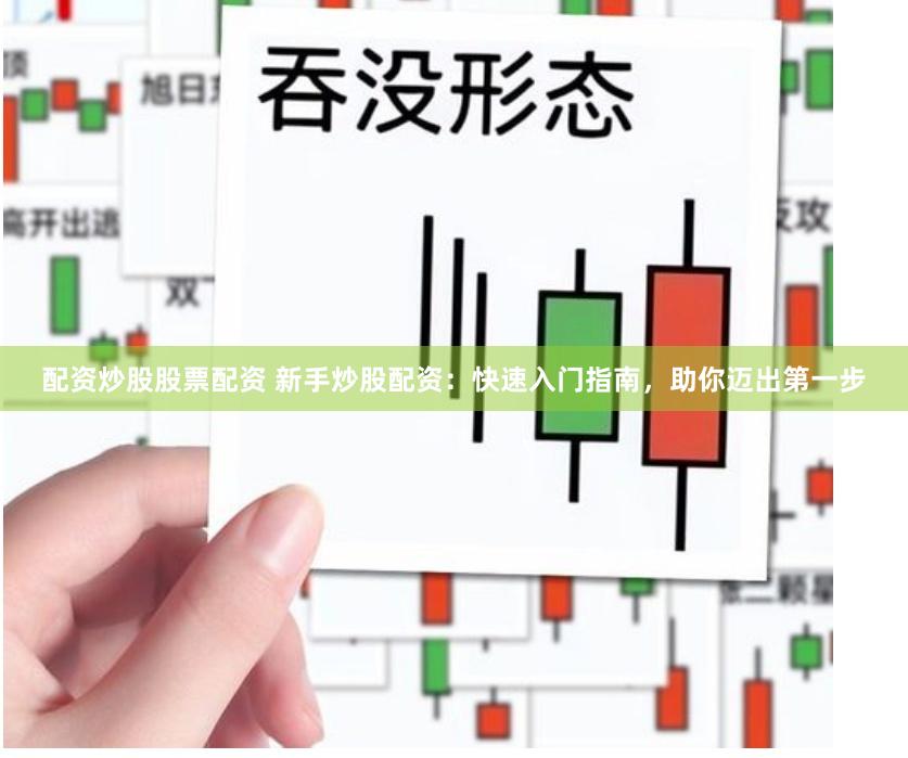 配资炒股股票配资 新手炒股配资：快速入门指南，助你迈出第一步