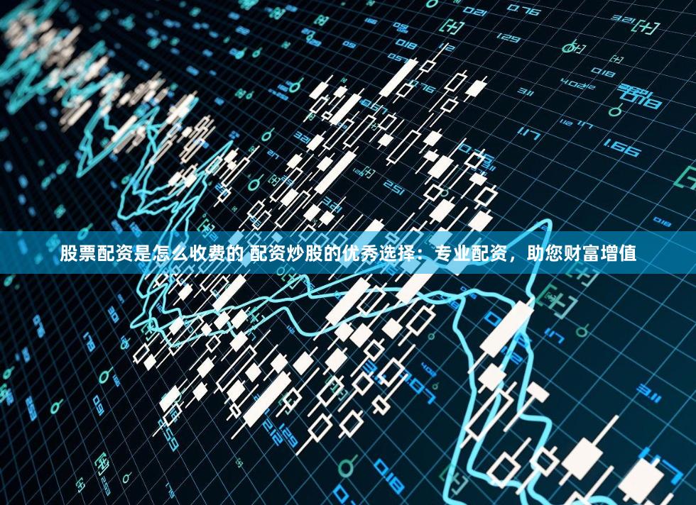 股票配资是怎么收费的 配资炒股的优秀选择:专业配资,助您财富增值