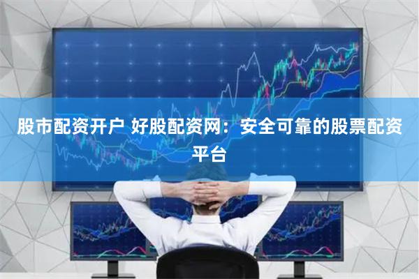 股市配资开户 好股配资网：安全可靠的股票配资平台