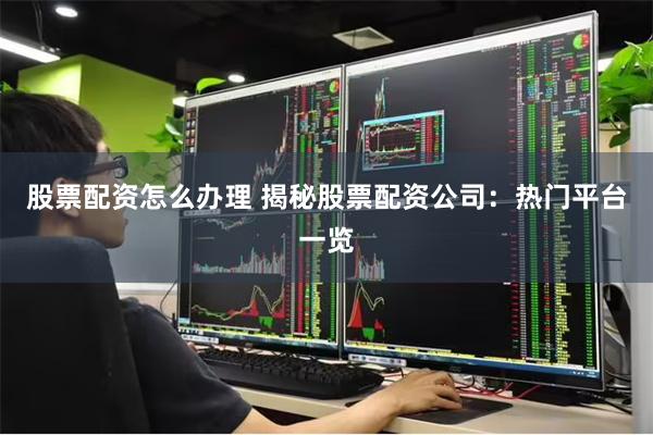 股票配资怎么办理 揭秘股票配资公司：热门平台一览