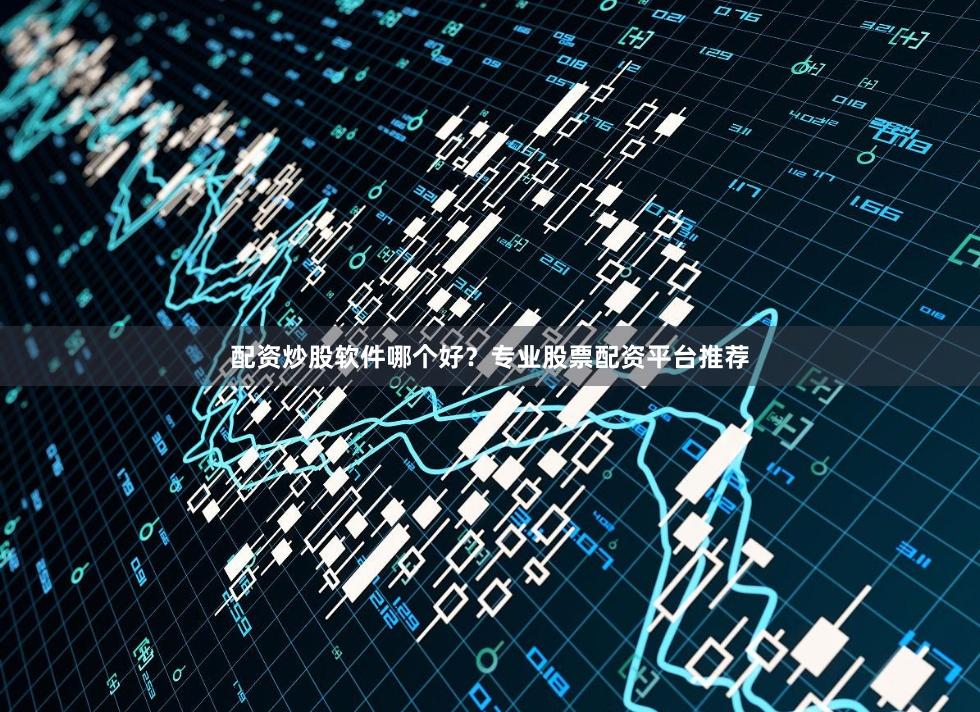 配资炒股软件哪个好？专业股票配资平台推荐