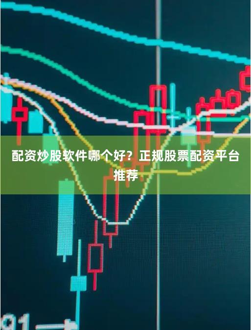 配资炒股软件哪个好？正规股票配资平台推荐