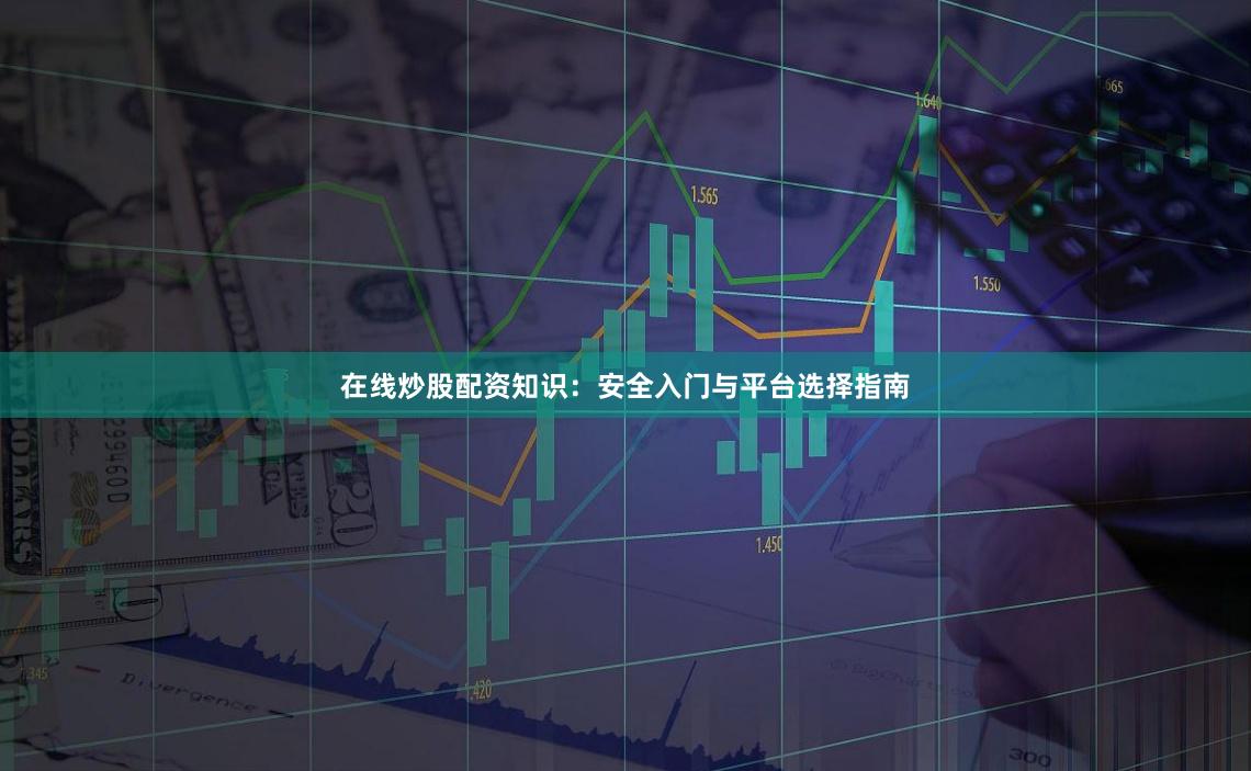 在线炒股配资知识：安全入门与平台选择指南