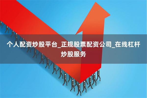 个人配资炒股平台_正规股票配资公司_在线杠杆炒股服务