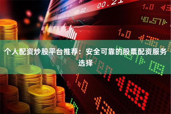 个人配资炒股平台推荐：安全可靠的股票配资服务选择