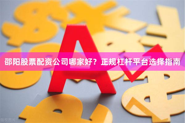 邵阳股票配资公司哪家好？正规杠杆平台选择指南