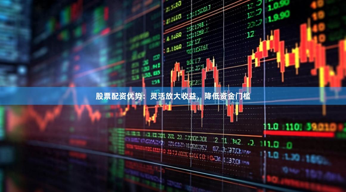 股票配资优势：灵活放大收益，降低资金门槛