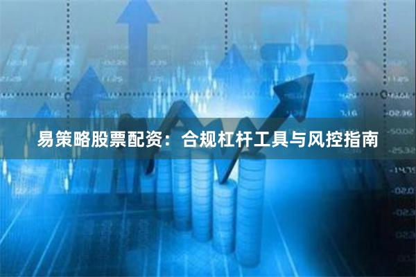 易策略股票配资：合规杠杆工具与风控指南