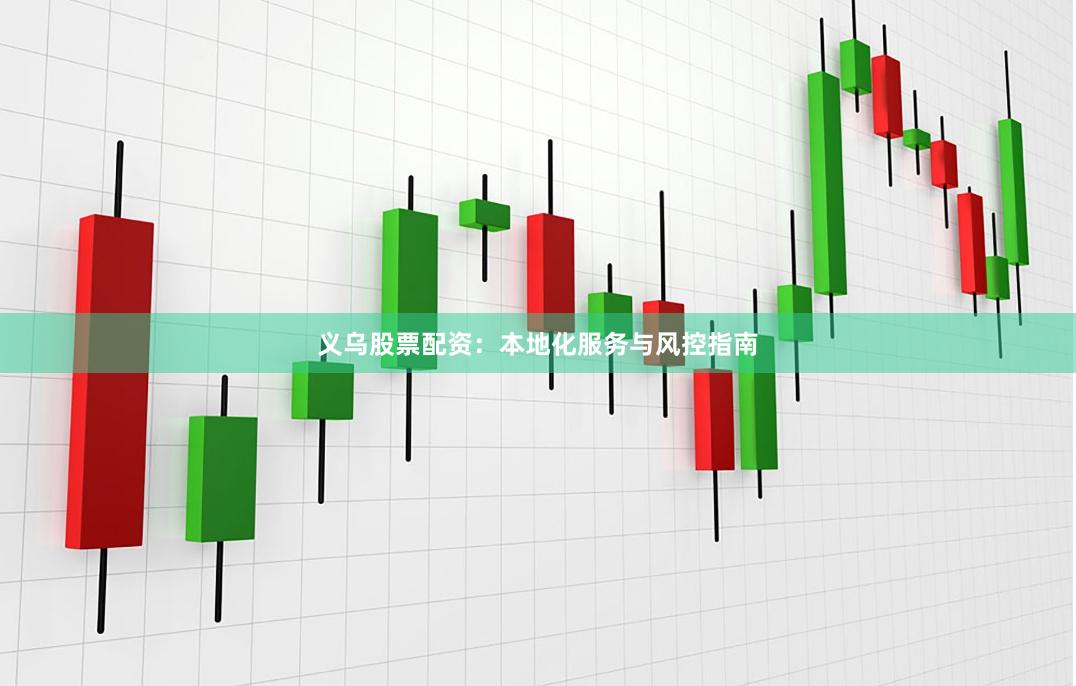 义乌股票配资：本地化服务与风控指南