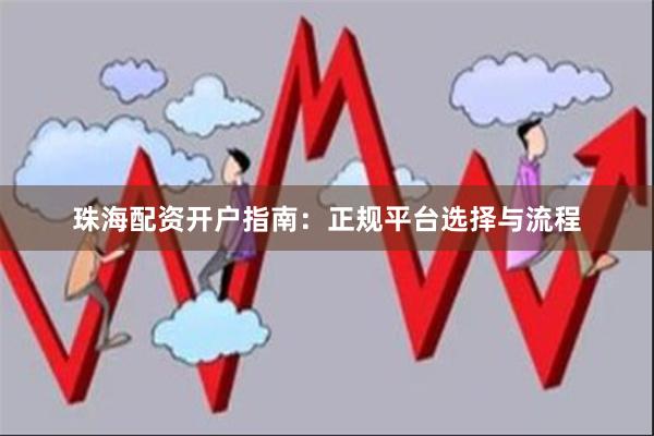 珠海配资开户指南:正规平台选择与流程