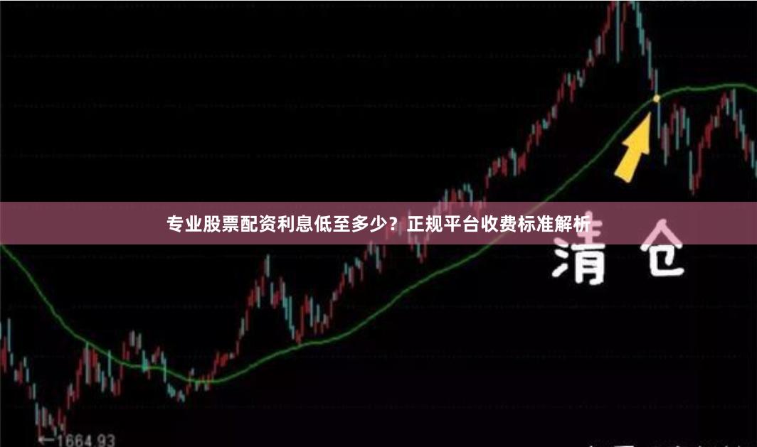 专业股票配资利息低至多少？正规平台收费标准解析