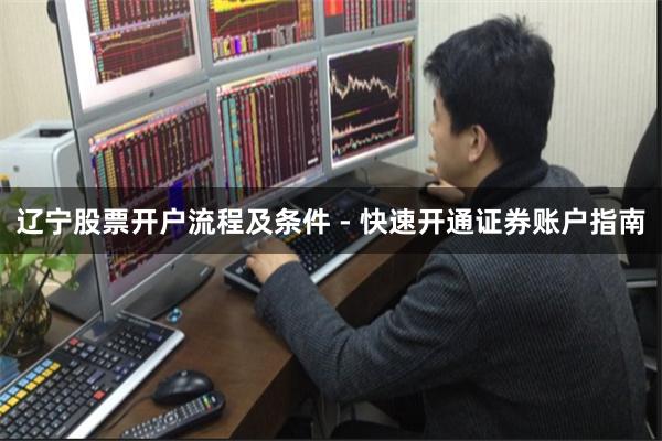 辽宁股票开户流程及条件 - 快速开通证券账户指南