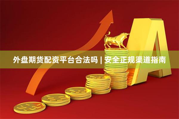 外盘期货配资平台合法吗 | 安全正规渠道指南