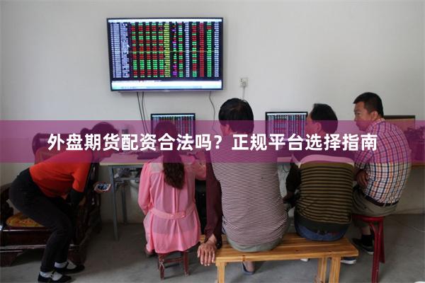 外盘期货配资合法吗?正规平台选择指南