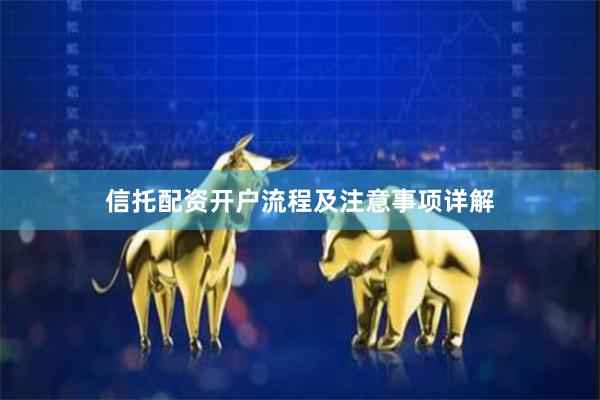 信托配资开户流程及注意事项详解