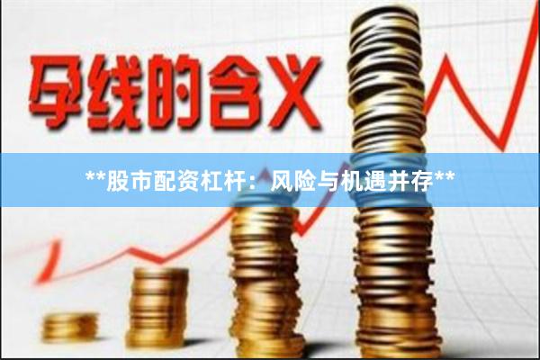 **股市配资杠杆：风险与机遇并存**