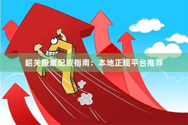 韶关股票配资指南:本地正规平台推荐