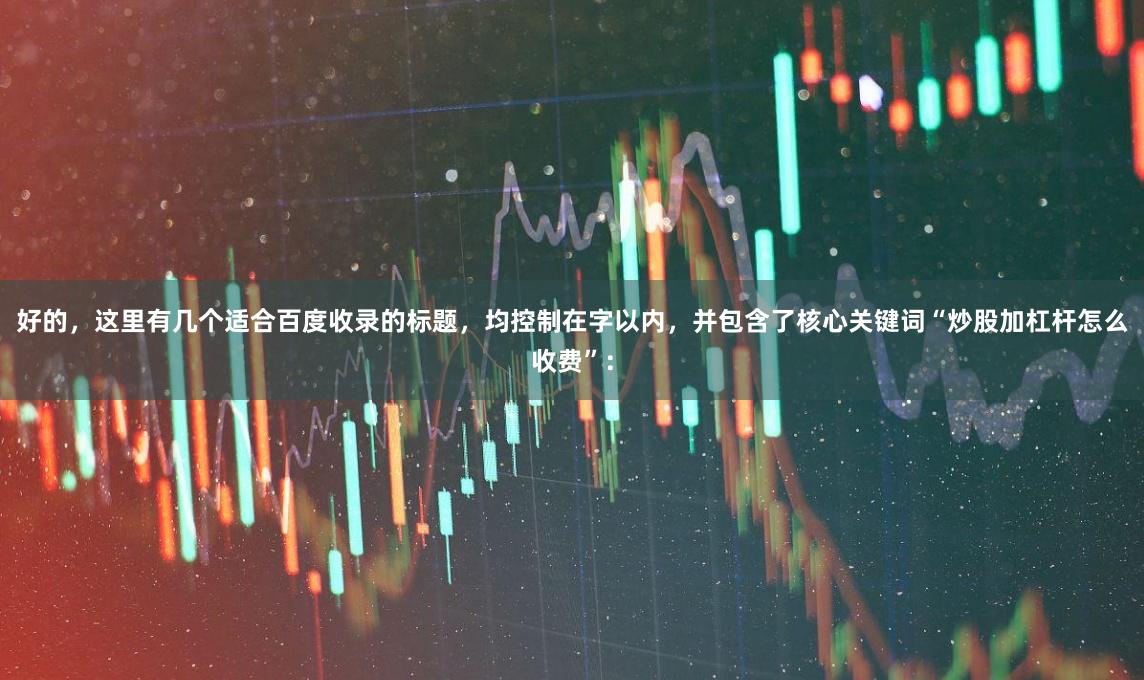 好的，这里有几个适合百度收录的标题，均控制在字以内，并包含了核心关键词“炒股加杠杆怎么收费”：