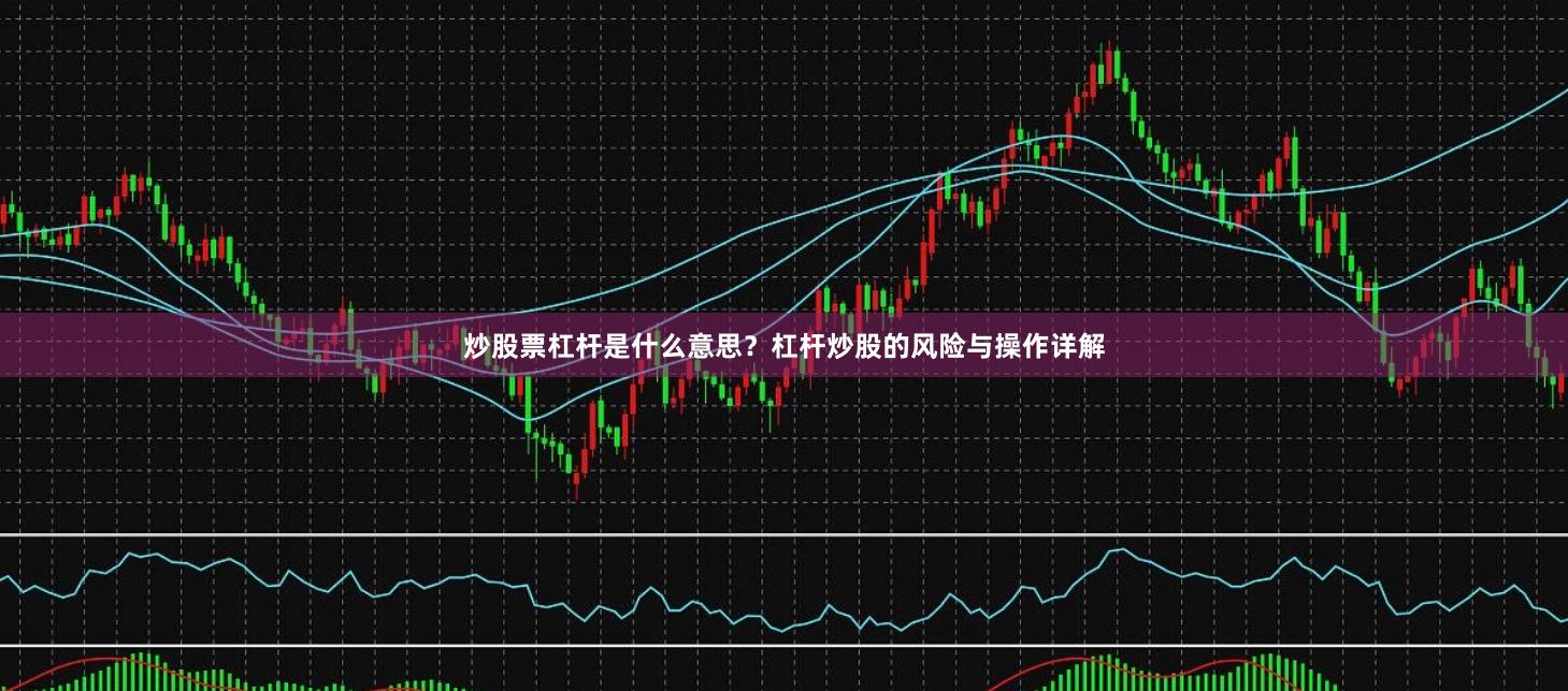 炒股票杠杆是什么意思？杠杆炒股的风险与操作详解