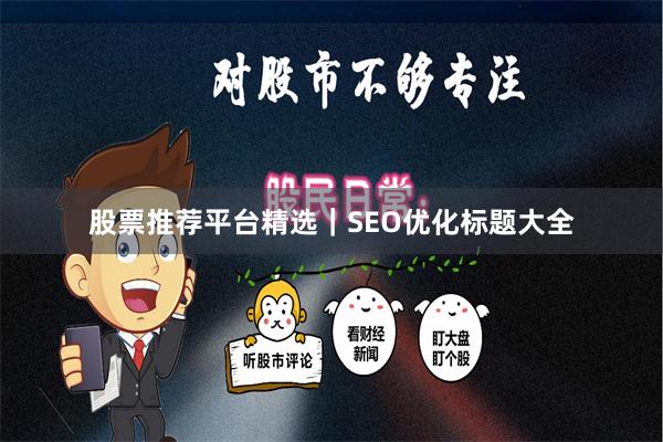 股票推荐平台精选｜SEO优化标题大全