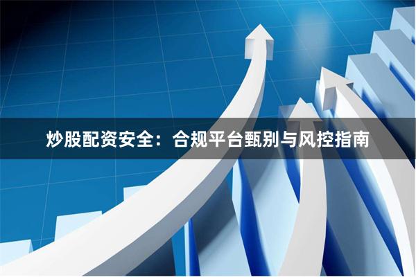 炒股配资安全：合规平台甄别与风控指南