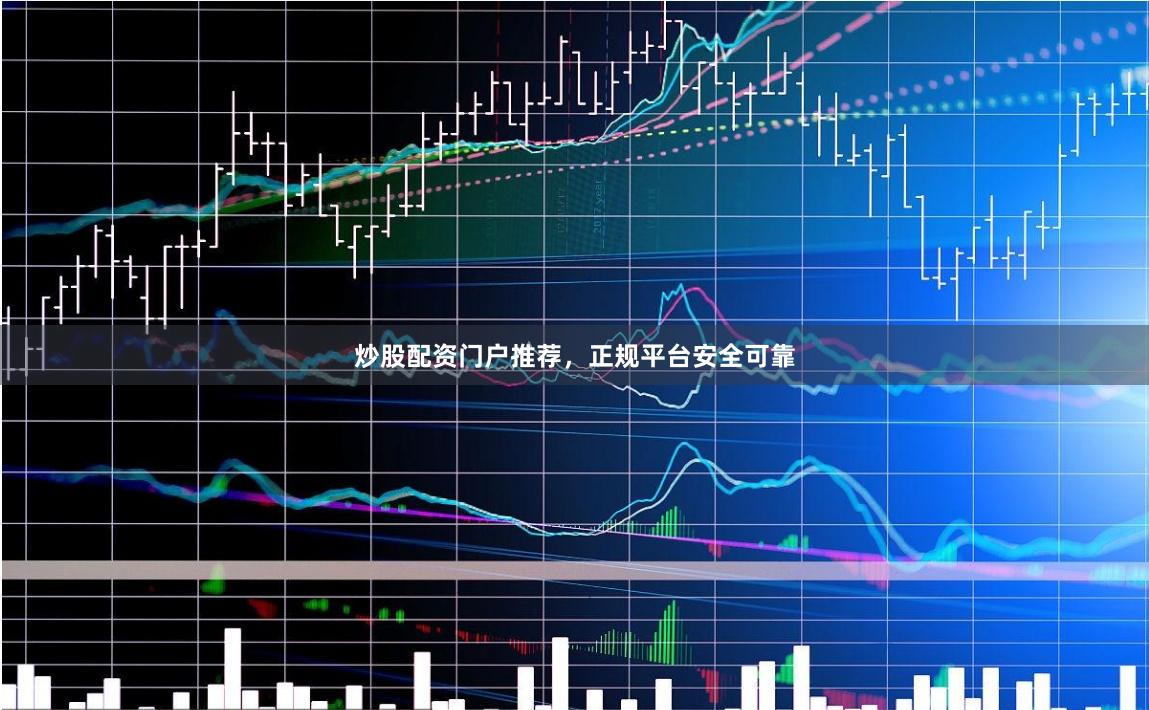 炒股配资门户推荐，正规平台安全可靠