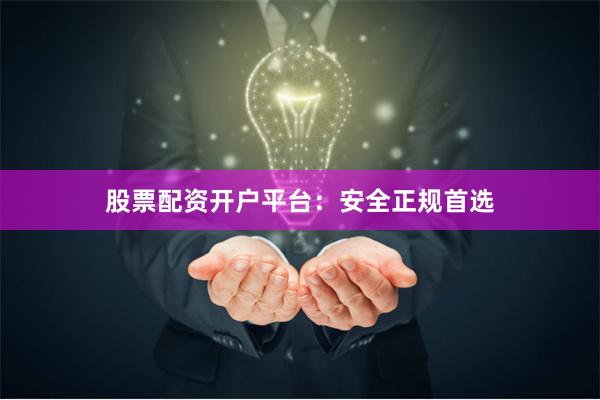 股票配资开户平台：安全正规首选