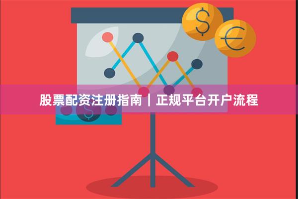 股票配资注册指南｜正规平台开户流程