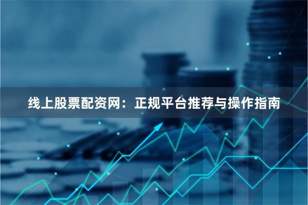 线上股票配资网:正规平台推荐与操作指南