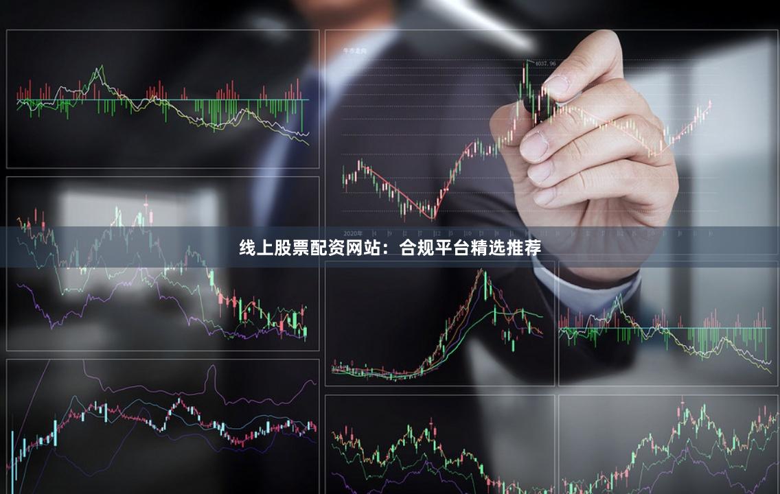 线上股票配资网站:合规平台精选推荐