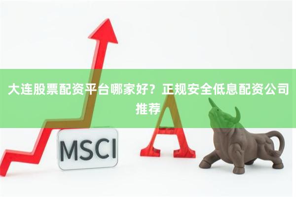 大连股票配资平台哪家好？正规安全低息配资公司推荐