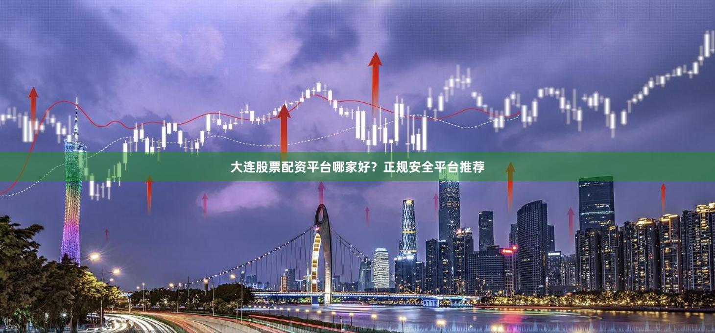 大连股票配资平台哪家好?正规安全平台推荐