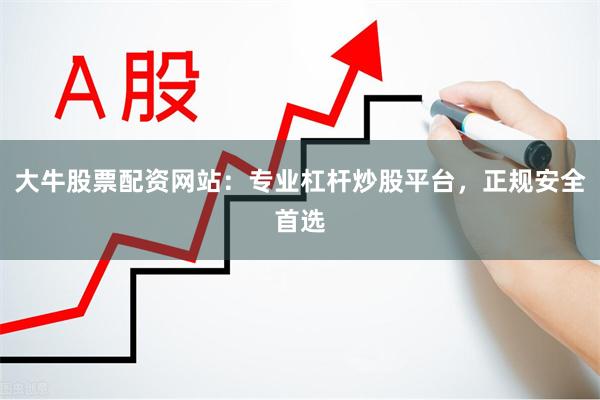 大牛股票配资网站：专业杠杆炒股平台，正规安全首选