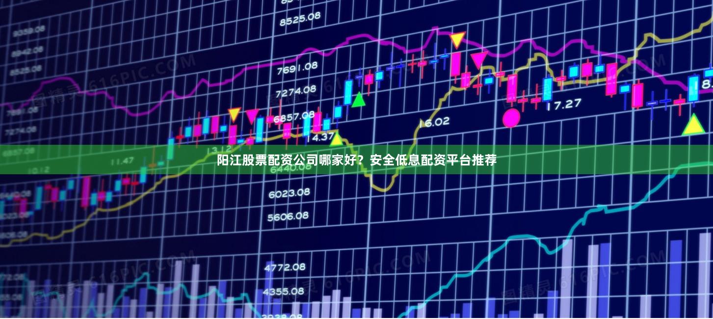 阳江股票配资公司哪家好？安全低息配资平台推荐