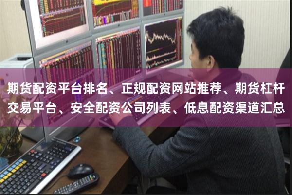 期货配资平台排名、正规配资网站推荐、期货杠杆交易平台、安全配资公司列表、低息配资渠道汇总