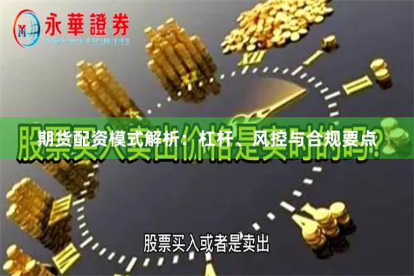 期货配资模式解析:杠杆、风控与合规要点