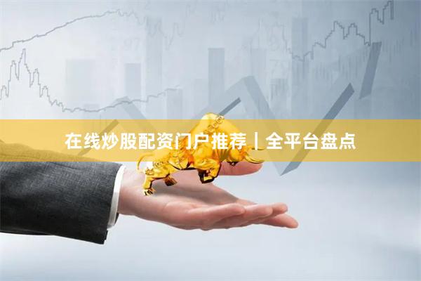 在线炒股配资门户推荐｜全平台盘点