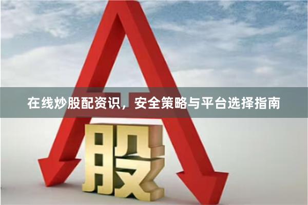 在线炒股配资识，安全策略与平台选择指南