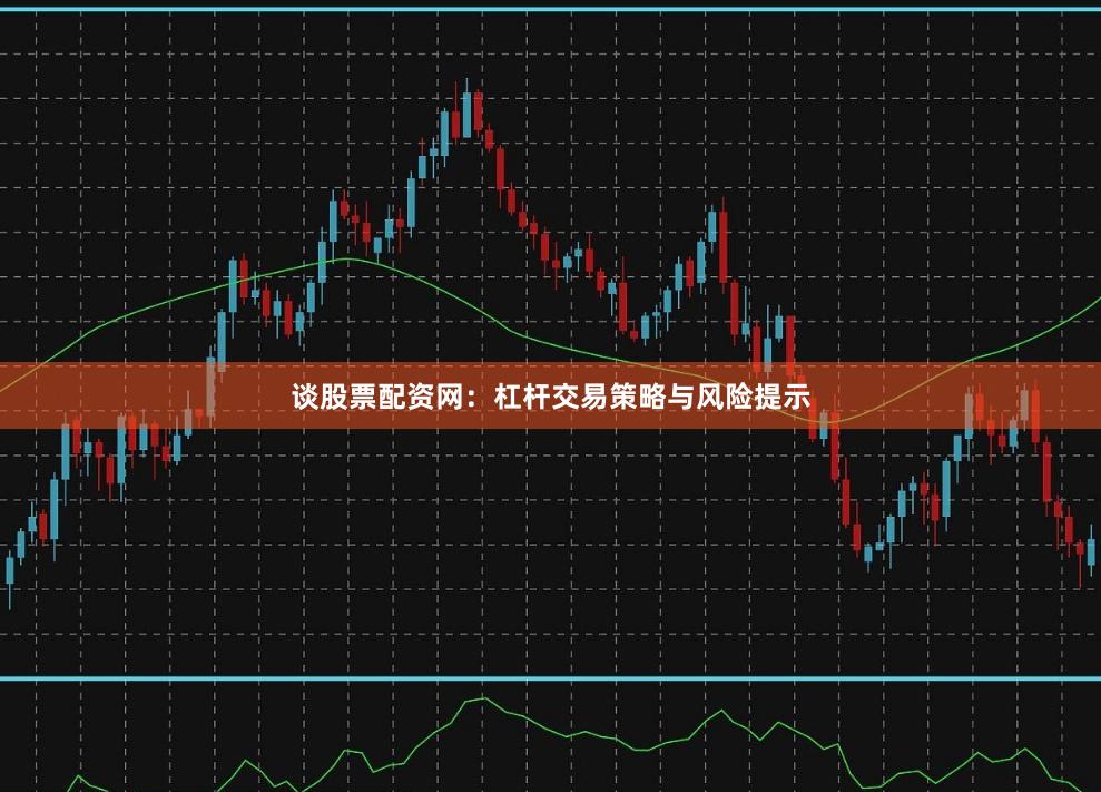 谈股票配资网：杠杆交易策略与风险提示
