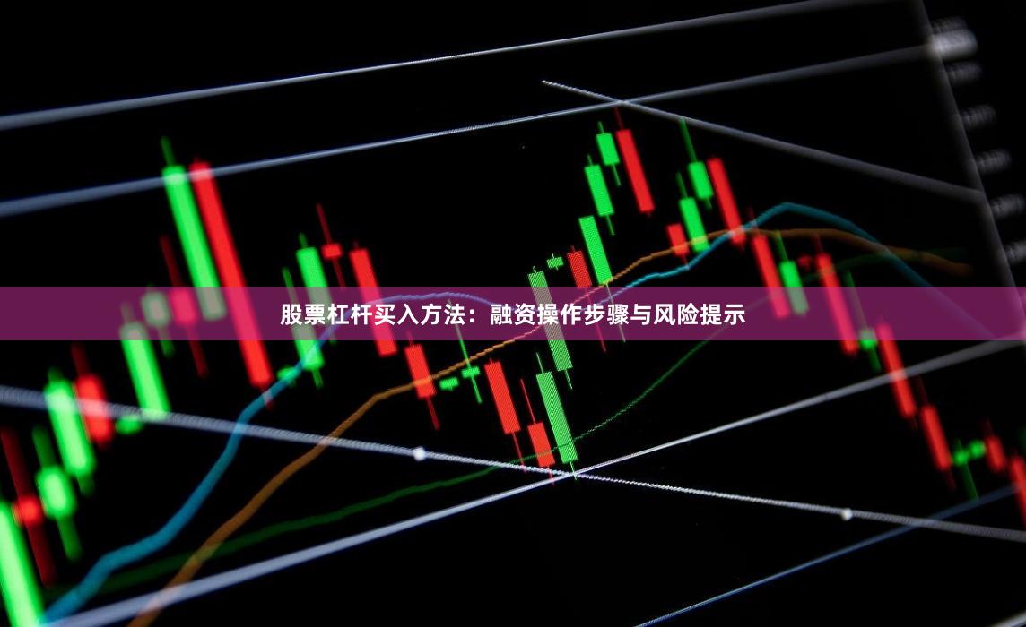 股票杠杆买入方法：融资操作步骤与风险提示
