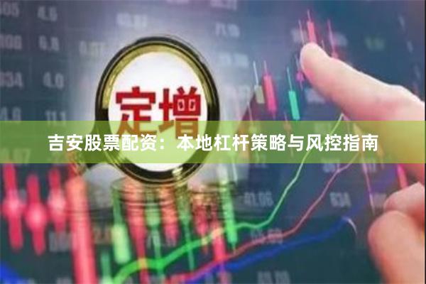 吉安股票配资：本地杠杆策略与风控指南