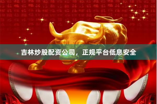 吉林炒股配资公司，正规平台低息安全