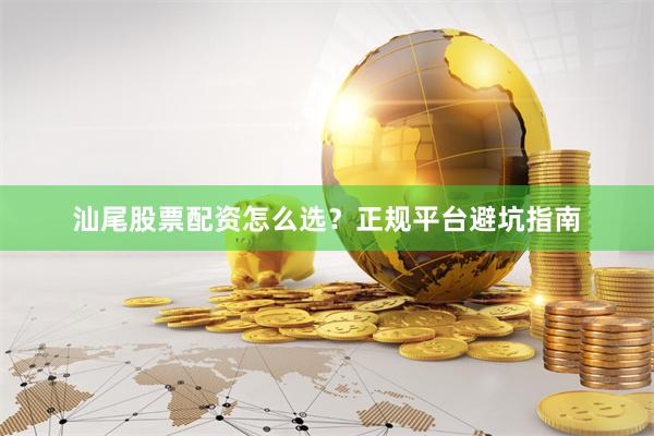 汕尾股票配资怎么选？正规平台避坑指南