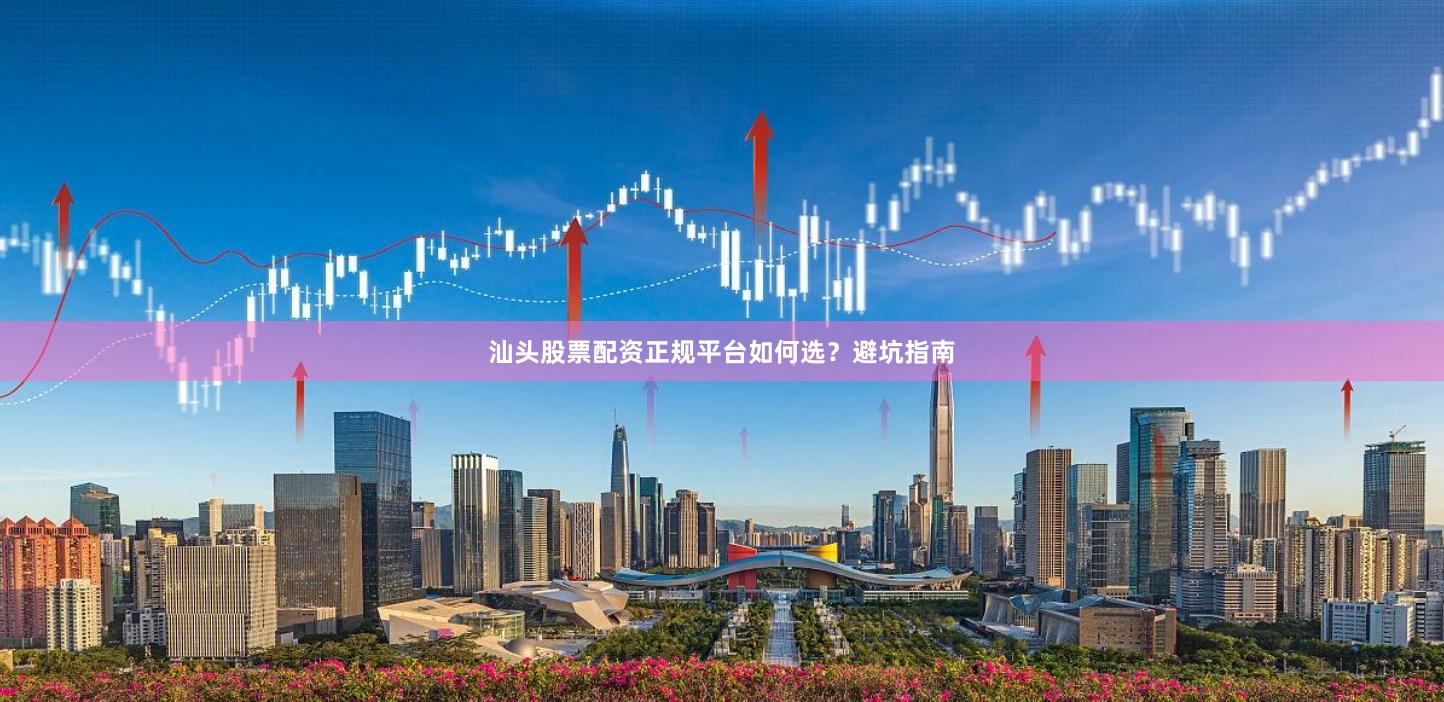 汕头股票配资正规平台如何选？避坑指南