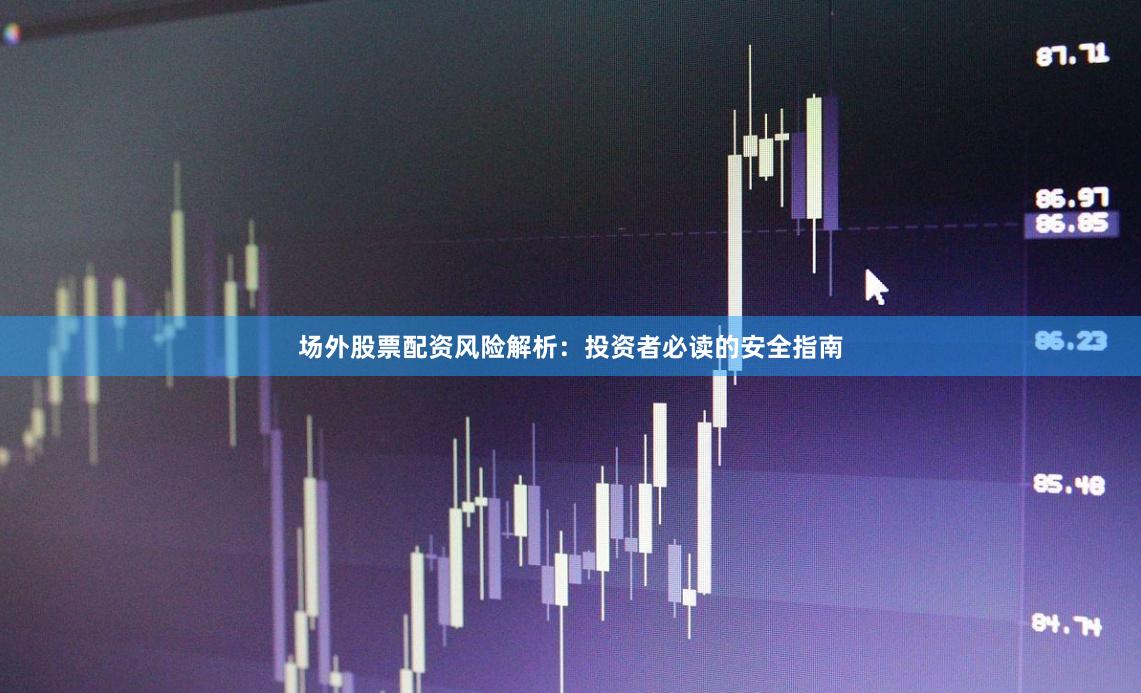 场外股票配资风险解析：投资者必读的安全指南