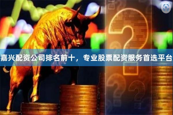 嘉兴配资公司排名前十，专业股票配资服务首选平台