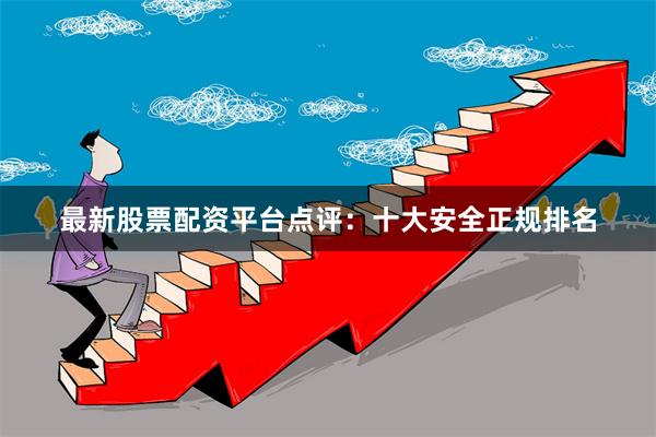 最新股票配资平台点评：十大安全正规排名