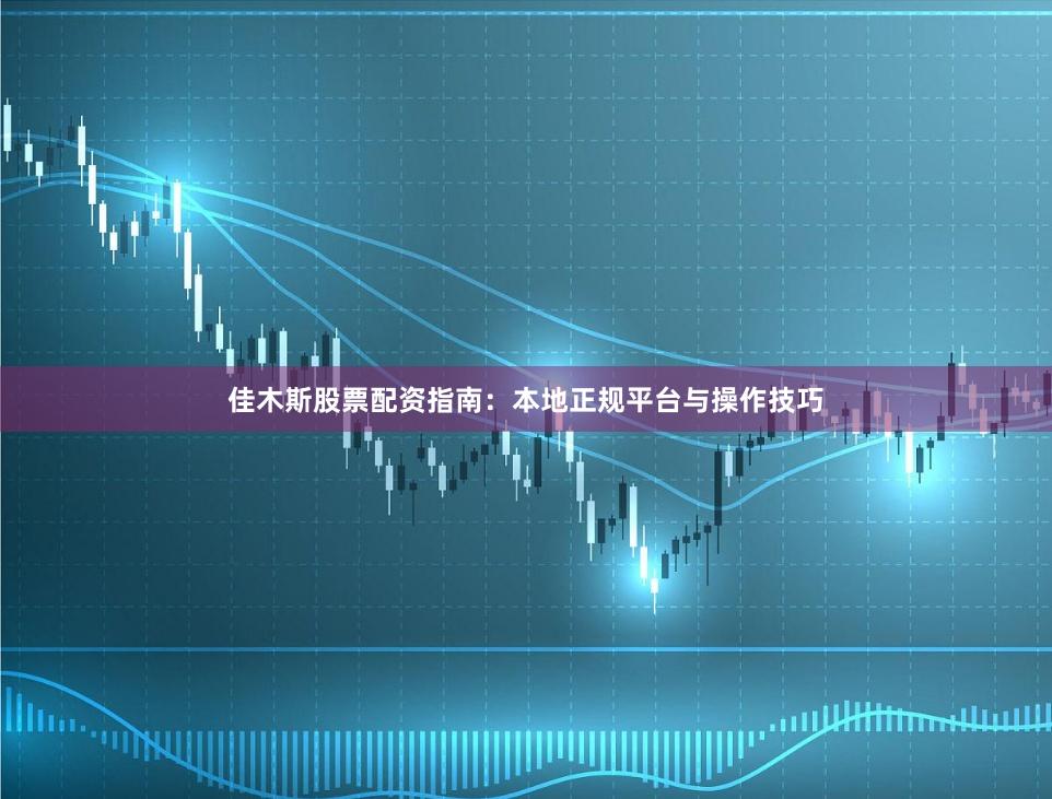 佳木斯股票配资指南：本地正规平台与操作技巧