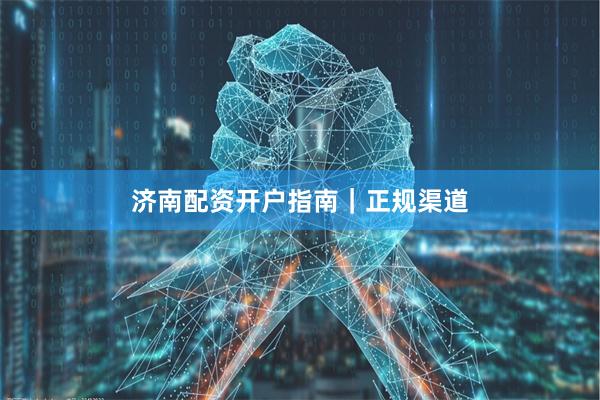 济南配资开户指南｜正规渠道